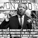 Martin Luther King | YOU CAN'T BAN ME; CUZ THIS IS DEMOCRACY, AND IT'S MY BORN RIGHT TO SAY WHATEVER THE HELL I WANT! BUT IF U DO BAN ME, THEN U'RE A BUNCH OF COMMIES! | image tagged in martin luther king | made w/ Imgflip meme maker