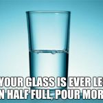 Glass Half Full | IF YOUR GLASS IS EVER LESS THAN HALF FULL, POUR MORE IN. | image tagged in glass half full | made w/ Imgflip meme maker