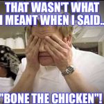 Gordon Ramsey | THAT WASN'T WHAT I MEANT WHEN I SAID... "BONE THE CHICKEN"! | image tagged in gordon ramsey | made w/ Imgflip meme maker