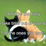 friends | Don't be too busy; To take time out of your day; For the ones you love. | image tagged in friends | made w/ Imgflip meme maker