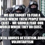 cliche police | WE ARE TAUGHT TO FEAR A WORLD WHERE THESE PEOPLE DON'T EXIST -
 WE SHOULD FEAR 
OUR WORLD WHERE THEY DO EXIST.. MENTAL ABUSES OF STATISM..GO | image tagged in cliche police | made w/ Imgflip meme maker