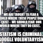 cliche police | WE ARE TAUGHT TO FEAR A WORLD WHERE THESE PEOPLE DON'T EXIST -
 WE SHOULD FEAR 
OUR WORLD WHERE THEY DO EXIST.. STATISM IS CRIMINAL.. GOOGLE | image tagged in cliche police | made w/ Imgflip meme maker