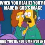 Ned Flanders Epiphany | WHEN YOU REALIZE YOU'RE MADE IN GOD'S IMAGE; AND YOU'RE NOT OMNIPOTENT | image tagged in ned flanders epiphany,bible,god,atheism,jesus | made w/ Imgflip meme maker