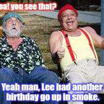 cheech and chong | Whoa! you see that? Yeah man, Lee had another birthday go up in smoke. | image tagged in cheech and chong | made w/ Imgflip meme maker