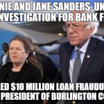 Bernie and Jane Sanders under FBI investigation for bank fraud, Hire Lawyers. 
 | BERNIE AND JANE SANDERS, UNDER FBI INVESTIGATION FOR BANK FRAUD; SECURED $10 MILLION LOAN FRAUDULENTLY WHILE PRESIDENT OF BURLINGTON COLLEGE | image tagged in bernie and jane sanders | made w/ Imgflip meme maker