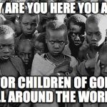 poor children | WHY ARE YOU HERE YOU ASK? FOR CHILDREN OF GOD ALL AROUND THE WORLD! | image tagged in poor children | made w/ Imgflip meme maker