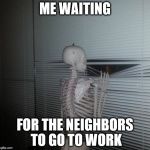 ME WAITING FOR MY SISTER TO PAY ME BACK | ME WAITING; FOR THE NEIGHBORS TO GO TO WORK | image tagged in me waiting for my sister to pay me back | made w/ Imgflip meme maker