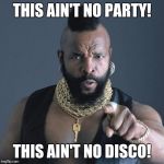 Mr. T | THIS AIN'T NO PARTY! THIS AIN'T NO DISCO! | image tagged in mr t | made w/ Imgflip meme maker