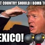 TRUMP AND THE MEXICANS | WHAT COUNTRY SHOULD I BOMB TODAY; MEXICO!💣💣🖕🏻 | image tagged in trump and the mexicans | made w/ Imgflip meme maker