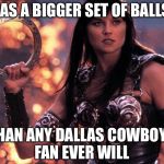 Xena | HAS A BIGGER SET OF BALLS; THAN ANY DALLAS COWBOYS FAN EVER WILL | image tagged in xena | made w/ Imgflip meme maker