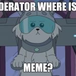 Rick and Morty | MODERATOR WHERE IS MY; MEME? | image tagged in rick and morty | made w/ Imgflip meme maker