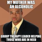 Helped my father too by letting him talk.
So he wouldn't stress at his meetings | MY MOTHER WAS AN ALCOHOLIC; GROUP THERAPY LEADER HELPING THOSE WHO ARE IN NEED | image tagged in successful black guy | made w/ Imgflip meme maker