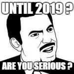 Are you serious? | UNTIL 2019 ? ARE YOU SERIOUS ? | image tagged in are you serious | made w/ Imgflip meme maker