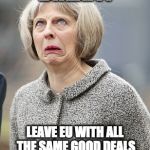 Theresa May | BREXIT! LEAVE EU WITH ALL THE SAME GOOD DEALS AND NOT PAY MEMBERSHIP | image tagged in theresa may | made w/ Imgflip meme maker