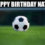 Soccer | HAPPY BIRTHDAY NATE! | image tagged in soccer | made w/ Imgflip meme maker