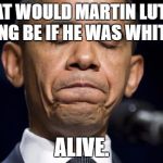This is true. | WHAT WOULD MARTIN LUTHER KING BE IF HE WAS WHITE? ALIVE. | image tagged in memes | made w/ Imgflip meme maker