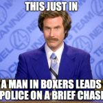 Anchorman | THIS JUST IN; A MAN IN BOXERS LEADS POLICE ON A BRIEF CHASE | image tagged in anchorman | made w/ Imgflip meme maker