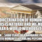 Rome built in a day | INDOCTRINATION OF HUMANITY THIS IS NATURAL AND WE MUST FEAR A WORLD WITHOUT IT... STATISM.... 5000 YEARS OF A BARBARIC PRACTICE BRED INTO HUMANITY BY RULING PSYCHOPATHS | image tagged in rome built in a day | made w/ Imgflip meme maker