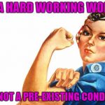 Women RIghts | I'M A HARD WORKING WOMEN; I AM NOT A PRE-EXISTING CONDITION | image tagged in women rights | made w/ Imgflip meme maker