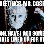 What legendary torment must await | GREETINGS, MR. COSBY; OH, HAVE I GOT SOME GIRLS LINED UP FOR YOU | image tagged in pinhead,bill cosby,rape,hellraiser | made w/ Imgflip meme maker