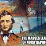 Thoreau | THE MASSES LEAD LIVES OF NOISY DEPRECATION | image tagged in thoreau | made w/ Imgflip meme maker