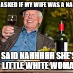 oldmanwine | THEY ASKED IF MY WIFE WAS A NAGGER; I SAID NAHHHHH SHE'S A LITTLE WHITE WOMAN | image tagged in oldmanwine | made w/ Imgflip meme maker