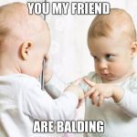 baby mirror | YOU MY FRIEND; ARE BALDING | image tagged in baby mirror | made w/ Imgflip meme maker