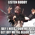 GWAR | LISTEN BUDDY; THE DAY I NEED YOUR HELP IS THE DAY I GET OFF METAL BLADE RECORDS | image tagged in gwar,oderus,urungus,oderus urungus,metal blade records,help | made w/ Imgflip meme maker