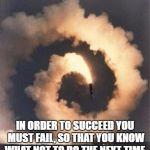 Rocket fail | IN ORDER TO SUCCEED YOU MUST FAIL, SO THAT YOU KNOW WHAT NOT TO DO THE NEXT TIME. | image tagged in rocket fail | made w/ Imgflip meme maker