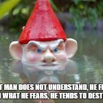 Fear the ungnome | WHAT MAN DOES NOT UNDERSTAND, HE FEARS; AND WHAT HE FEARS, HE TENDS TO DESTROY. | image tagged in fear the ungnome | made w/ Imgflip meme maker