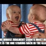 The Mirrorer | THE ONE WHOSE JUDGMENT COUNTS MOST IN YOUR LIFE IS THE ONE STARING BACK IN THE GLASS. | image tagged in the mirrorer | made w/ Imgflip meme maker