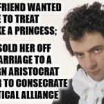Savage AF, medieval style. | MY GIRLFRIEND WANTED ME TO TREAT HER LIKE A PRINCESS;; SO I SOLD HER OFF IN MARRIAGE TO A FOREIGN ARISTOCRAT IN ORDER TO CONSECRATE A POLITICAL ALLIANCE | image tagged in memes,blackadder,medieval,savage,thug life | made w/ Imgflip meme maker