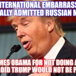 stupid trump | OUR INTERNATIONAL EMBARRASSMENT HAS FINALLY ADMITTED RUSSIAN MEDDING; THEN BLAMES OBAMA FOR NOT DOING ANYTHING, IF OBAMA DID TRUMP WOULD NOT BE PRESIDENT | image tagged in stupid trump | made w/ Imgflip meme maker