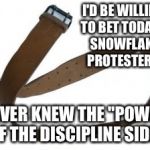 Belt | I'D BE WILLING TO BET TODAY'S SNOWFLAKE PROTESTERS; NEVER KNEW THE "POWER OF THE DISCIPLINE SIDE" | image tagged in belt | made w/ Imgflip meme maker