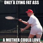 Trump fat ass | ONLY A LYING FAT ASS; A MOTHER COULD LOVE | image tagged in trump fat ass | made w/ Imgflip meme maker