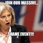 Theresa May | JOIN OUR MASSIVE.... SHAME EVENT!!! | image tagged in theresa may | made w/ Imgflip meme maker