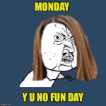 Y u no girl | MONDAY; Y U NO FUN DAY | image tagged in y u no girl | made w/ Imgflip meme maker