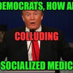and stop trying to screw each other over at the expense of the American people... for once | HEY DEMOCRATS, HOW ABOUT; COLLUDING; ON SOCIALIZED MEDICINE | image tagged in trump air quotes | made w/ Imgflip meme maker