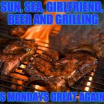 Grill | SUN, SEA, GIRLFRIEND, BEER AND GRILLING; MAKES MONDAYS GREAT AGAIN Y'ALL | image tagged in grill | made w/ Imgflip meme maker
