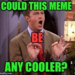 If Chandler Had An Imgflip Account..., | COULD THIS MEME; BE; ANY COOLER? | image tagged in chandler bing,memes,lol,lynch1979 | made w/ Imgflip meme maker