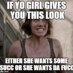 The Walking Dead | IF YO GIRL GIVES YOU THIS LOOK EITHER SHE WANTS SOME SUCC OR SHE WANTS DA FUCC | image tagged in the walking dead | made w/ Imgflip meme maker