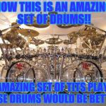 Drums | NOW THIS IS AN AMAZING SET OF DRUMS!! AN AMAZING SET OF TITS PLAYING THESE DRUMS WOULD BE BETTER!! | image tagged in drums | made w/ Imgflip meme maker