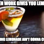 cocktails | WHEN WORK GIVES YOU LEMONS; MAKING LEMONADE AIN'T GONNA CUT IT | image tagged in cocktails | made w/ Imgflip meme maker