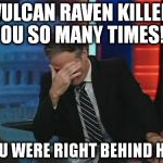 Jon Stewart Facepalm | VULCAN RAVEN KILLED YOU SO MANY TIMES!? YOU WERE RIGHT BEHIND HIM | image tagged in jon stewart facepalm | made w/ Imgflip meme maker