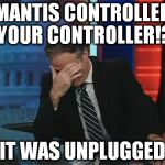 one of those days | MANTIS CONTROLLED YOUR CONTROLLER!? IT WAS UNPLUGGED | image tagged in jon stewart facepalm,mgs,mantis | made w/ Imgflip meme maker