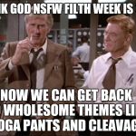 Time to get back to the family friendly themes... | THANK GOD NSFW FILTH WEEK IS OVER; NOW WE CAN GET BACK TO WHOLESOME THEMES LIKE YOGA PANTS AND CLEAVAGE | image tagged in airplane wrong week,jbmemegeek,nsfw filth week | made w/ Imgflip meme maker