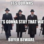 Gangsters | IT'S OUR NHS; IT'S GONNA STAY THAT WAY; BUYER BEWARE. | image tagged in gangsters | made w/ Imgflip meme maker