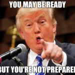 Think you're ready? | YOU MAY BE READY; BUT YOU'RE NOT PREPARED | image tagged in trump you,memes,funny,trump,be prepared | made w/ Imgflip meme maker