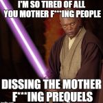 Mace Windu | I'M SO TIRED OF ALL YOU MOTHER F***ING PEOPLE; DISSING THE MOTHER F***ING PREQUELS | image tagged in mace windu | made w/ Imgflip meme maker