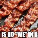 Nope. | THERE IS NO "WE" IN BACON | image tagged in bacon,iwanttobebacon,iwanttobebaconcom,no we | made w/ Imgflip meme maker